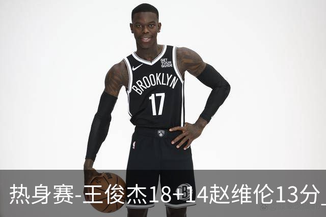 热身赛-王俊杰18+14赵维伦13分 中国男篮险胜FMP拉德尼基